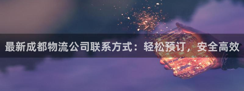 多多28登录流程：最新成都物流公司联系方式：轻松预订，安全高