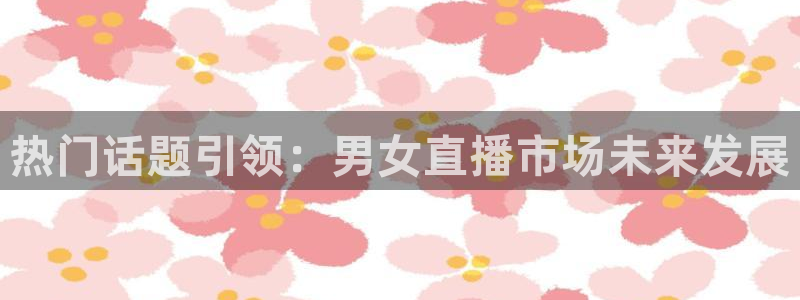 熊猫体育app下载安装：热门话题引领：男女直播市场未来发展