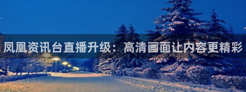 熊猫体育直播app点击启动.进新版.org：凤凰资讯台直播升级：高清画面让内容更精彩