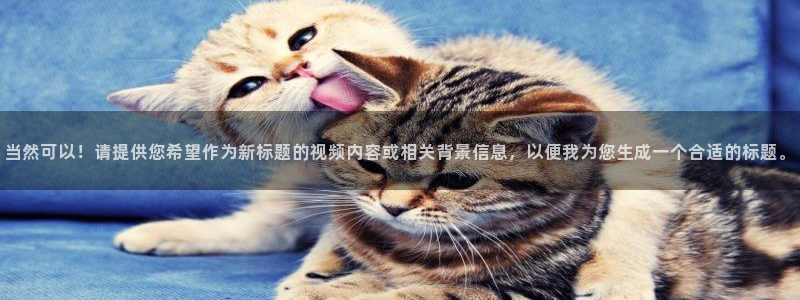 熊猫体育直播app点击启动.进新版.org：当然可以！请提供您希望作为新标题的视频内容或相关背景信息，以便我为您生成一个合适的标题。